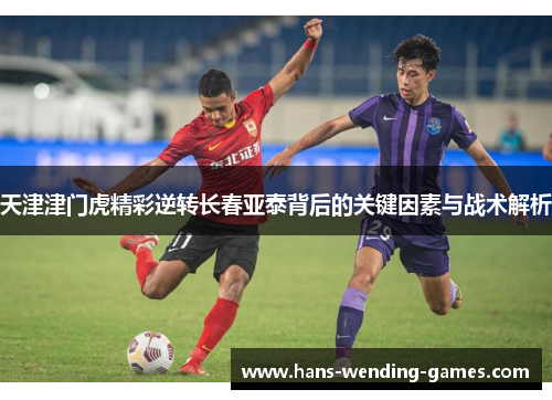 天津津门虎精彩逆转长春亚泰背后的关键因素与战术解析