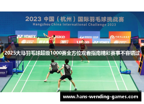 2025大马羽毛球超级1000赛全方位观看指南精彩赛事不容错过