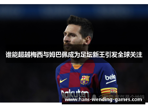 谁能超越梅西与姆巴佩成为足坛新王引发全球关注