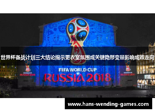 世界杯备战计划三大结论揭示更衣室氛围成关键隐形变量影响成败走向