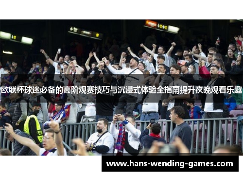 欧联杯球迷必备的高阶观赛技巧与沉浸式体验全指南提升夜晚观看乐趣