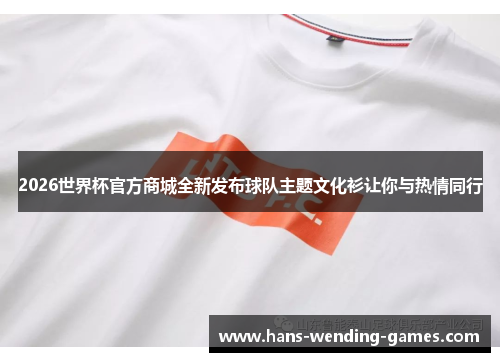 2026世界杯官方商城全新发布球队主题文化衫让你与热情同行