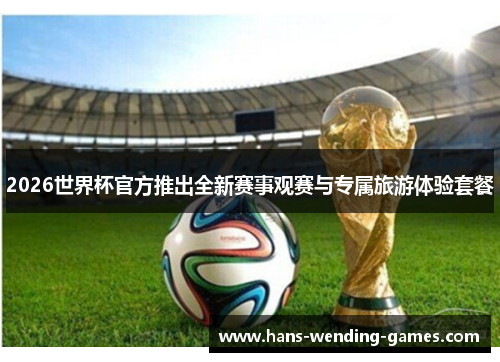 2026世界杯官方推出全新赛事观赛与专属旅游体验套餐